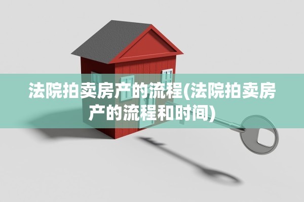 法院拍卖房产的流程(法院拍卖房产的流程和时间)