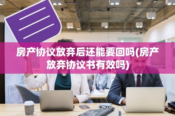 房产协议放弃后还能要回吗(房产放弃协议书有效吗)