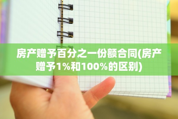 房产赠予百分之一份额合同(房产赠予1%和100%的区别)