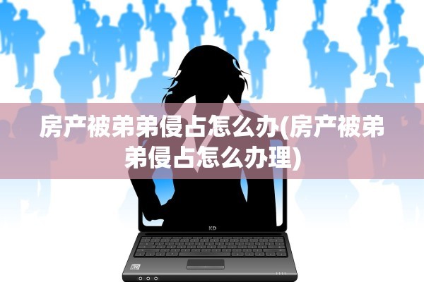 房产被弟弟侵占怎么办(房产被弟弟侵占怎么办理)