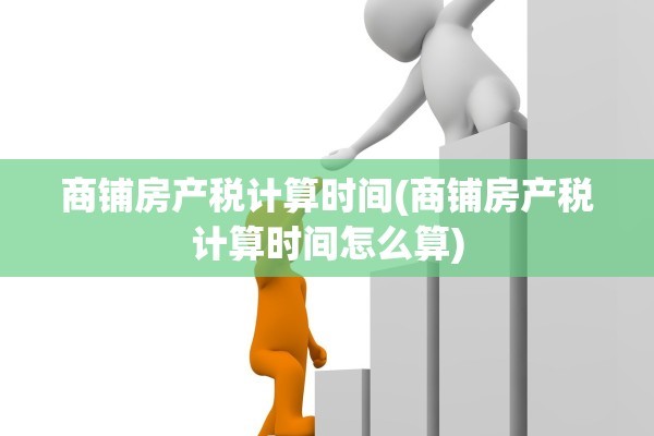 商铺房产税计算时间(商铺房产税计算时间怎么算)