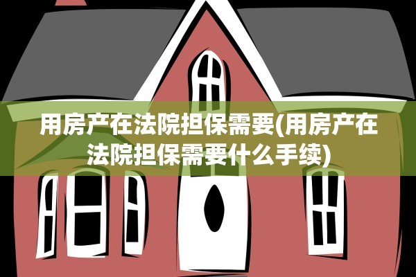 用房产在法院担保需要(用房产在法院担保需要什么手续)