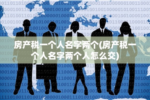 房产税一个人名字两个(房产税一个人名字两个人怎么交)