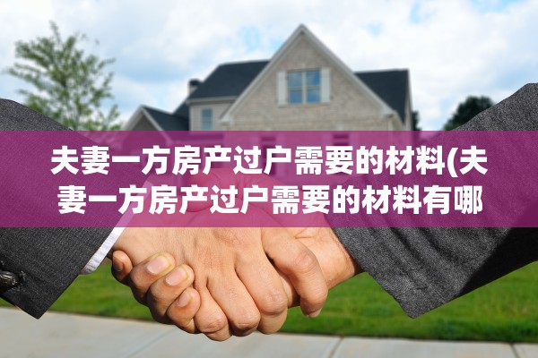 夫妻一方房产过户需要的材料(夫妻一方房产过户需要的材料有哪些)