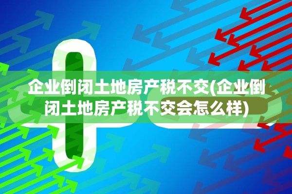 企业倒闭土地房产税不交(企业倒闭土地房产税不交会怎么样)