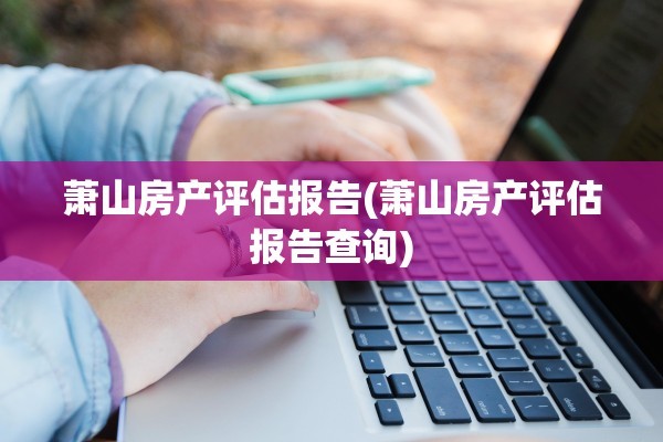 萧山房产评估报告(萧山房产评估报告查询)
