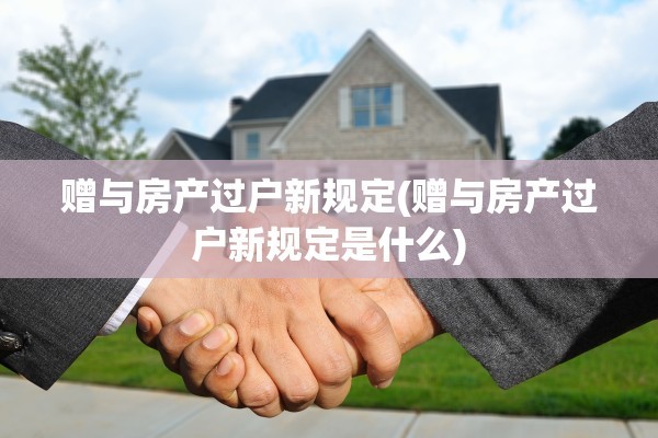 赠与房产过户新规定(赠与房产过户新规定是什么)