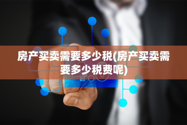房产买卖需要多少税(房产买卖需要多少税费呢)