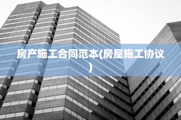 房产施工合同范本(房屋施工协议)
