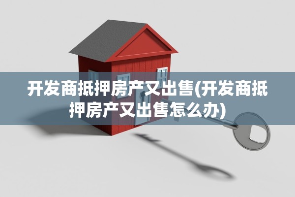 开发商抵押房产又出售(开发商抵押房产又出售怎么办)