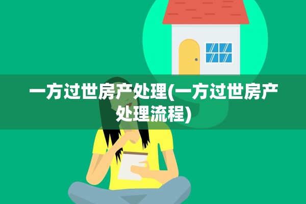 一方过世房产处理(一方过世房产处理流程)