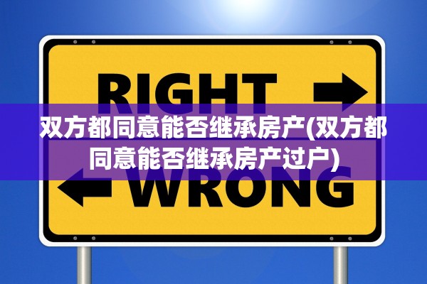 双方都同意能否继承房产(双方都同意能否继承房产过户)