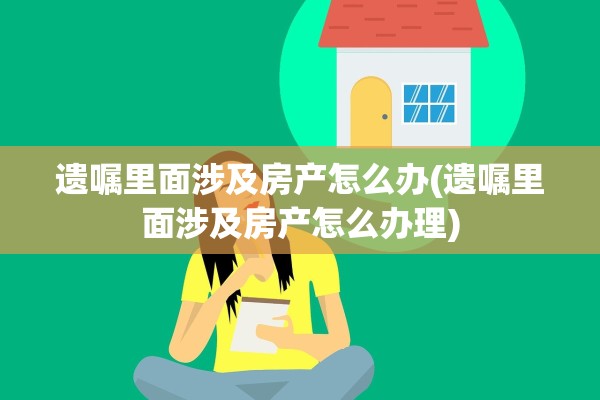 遗嘱里面涉及房产怎么办(遗嘱里面涉及房产怎么办理)