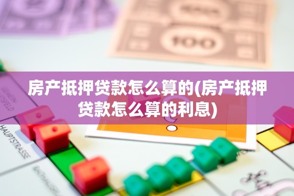 房产抵押贷款怎么算的(房产抵押贷款怎么算的利息)