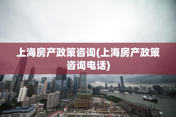 上海房产政策咨询(上海房产政策咨询电话)