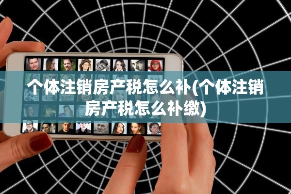 个体注销房产税怎么补(个体注销房产税怎么补缴)
