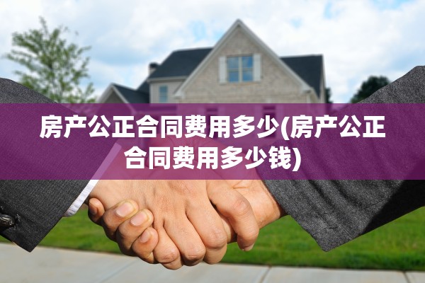 房产公正合同费用多少(房产公正合同费用多少钱)