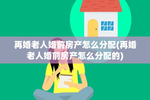 再婚老人婚前房产怎么分配(再婚老人婚前房产怎么分配的)