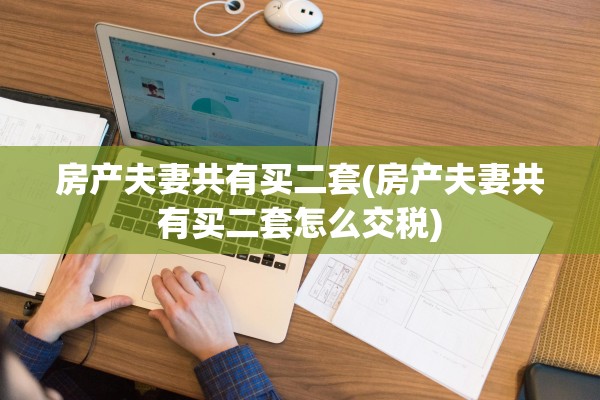 房产夫妻共有买二套(房产夫妻共有买二套怎么交税)