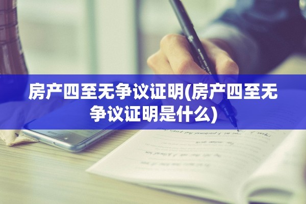 房产四至无争议证明(房产四至无争议证明是什么)