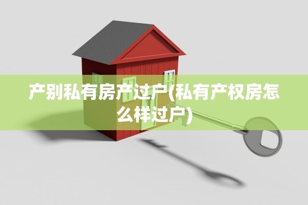 产别私有房产过户(私有产权房怎么样过户)