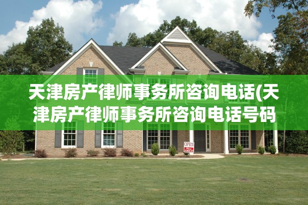 天津房产律师事务所咨询电话(天津房产律师事务所咨询电话号码)