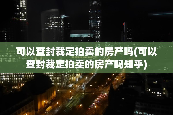 可以查封裁定拍卖的房产吗(可以查封裁定拍卖的房产吗知乎)