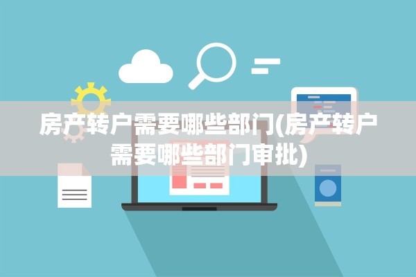 房产转户需要哪些部门(房产转户需要哪些部门审批)