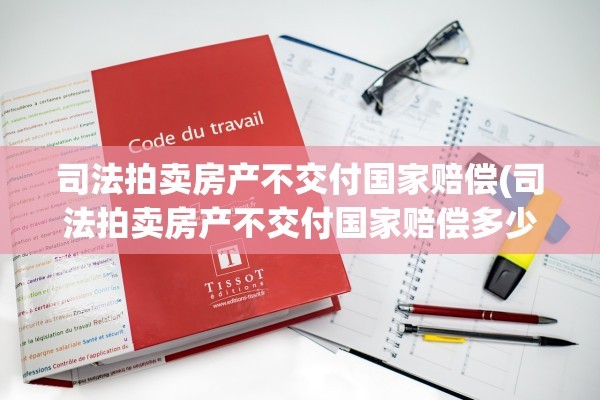 司法拍卖房产不交付国家赔偿(司法拍卖房产不交付国家赔偿多少)