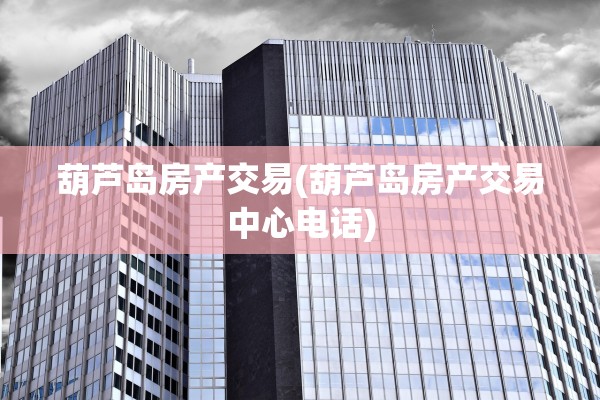 葫芦岛房产交易(葫芦岛房产交易中心电话)