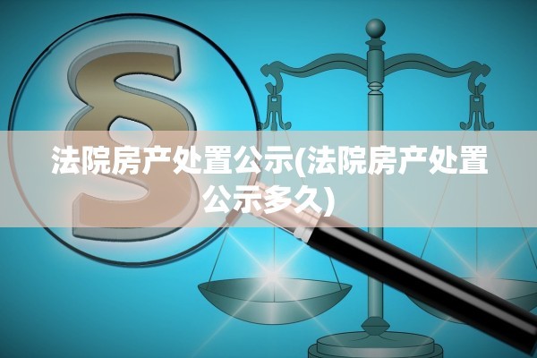 法院房产处置公示(法院房产处置公示多久)