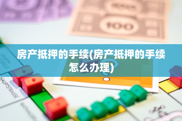 房产抵押的手续(房产抵押的手续怎么办理)