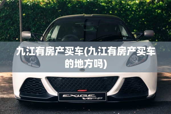 九江有房产买车(九江有房产买车的地方吗)