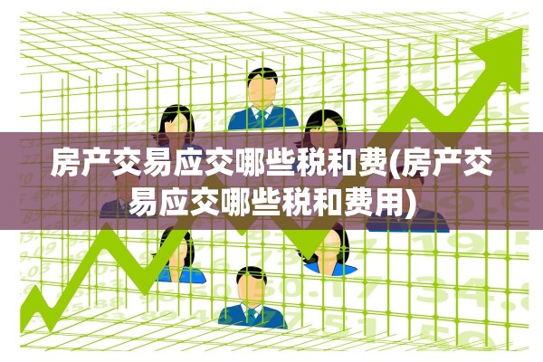 房产交易应交哪些税和费(房产交易应交哪些税和费用)