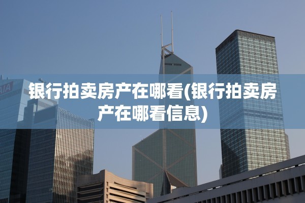 银行拍卖房产在哪看(银行拍卖房产在哪看信息)