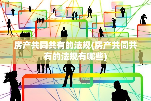 房产共同共有的法规(房产共同共有的法规有哪些)