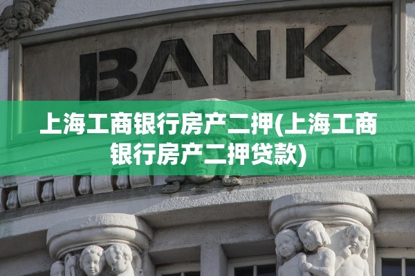上海工商银行房产二押(上海工商银行房产二押贷款)