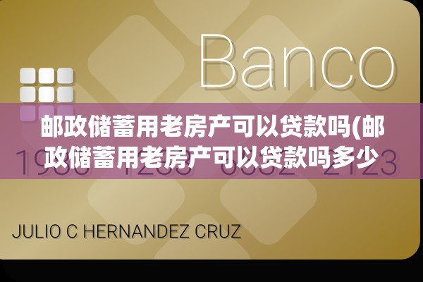 邮政储蓄用老房产可以贷款吗(邮政储蓄用老房产可以贷款吗多少钱)