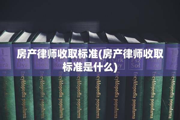房产律师收取标准(房产律师收取标准是什么)