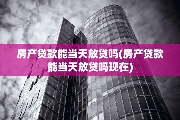 房产贷款能当天放贷吗(房产贷款能当天放贷吗现在)