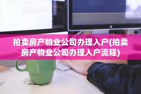 拍卖房产物业公司办理入户(拍卖房产物业公司办理入户流程)