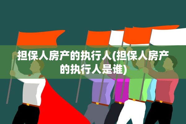 担保人房产的执行人(担保人房产的执行人是谁)