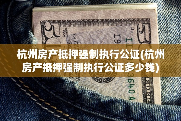 杭州房产抵押强制执行公证(杭州房产抵押强制执行公证多少钱)
