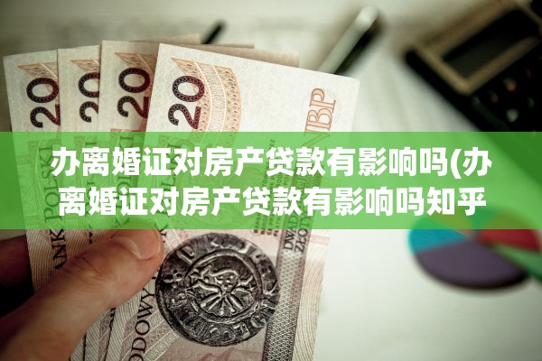 办离婚证对房产贷款有影响吗(办离婚证对房产贷款有影响吗知乎)