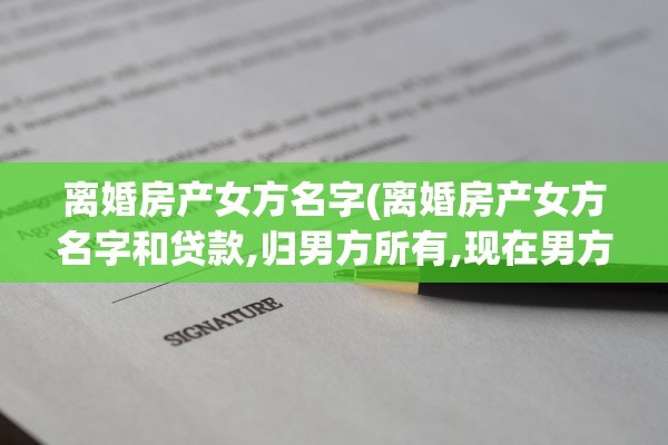 离婚房产女方名字(离婚房产女方名字和贷款,归男方所有,现在男方不还贷款)