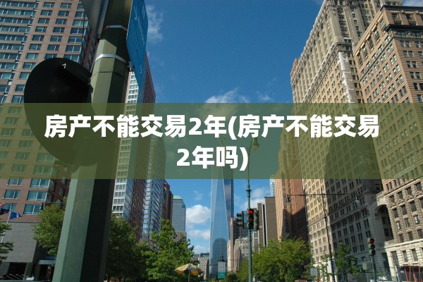 房产不能交易2年(房产不能交易2年吗)
