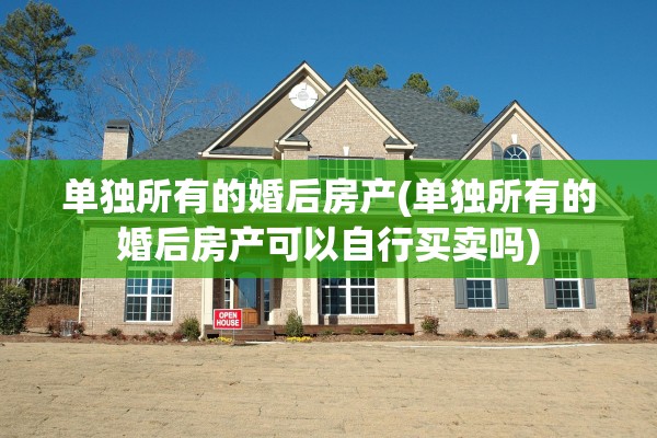 单独所有的婚后房产(单独所有的婚后房产可以自行买卖吗)