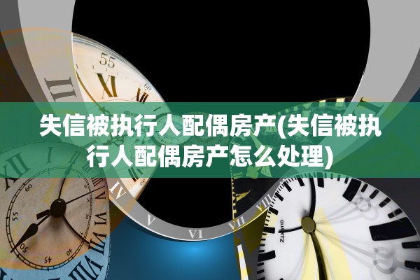 失信被执行人配偶房产(失信被执行人配偶房产怎么处理)