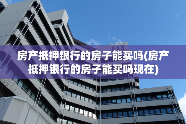 房产抵押银行的房子能买吗(房产抵押银行的房子能买吗现在)