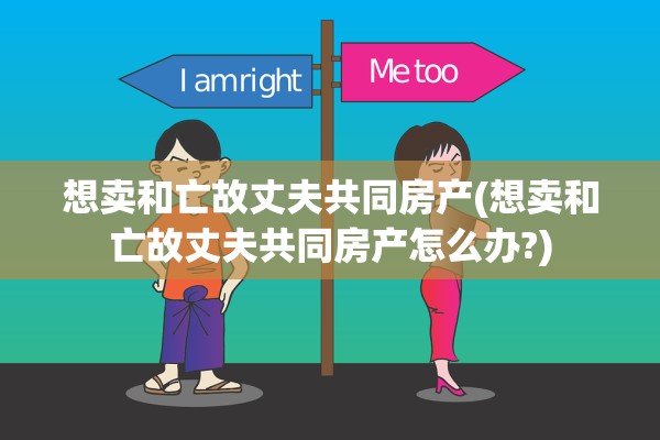 想卖和亡故丈夫共同房产(想卖和亡故丈夫共同房产怎么办?)